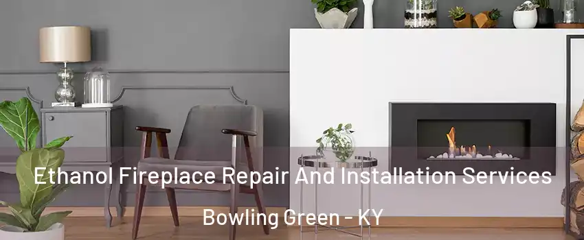  Ethanol Fireplace Repair And Installation Services Bowling Green - KY