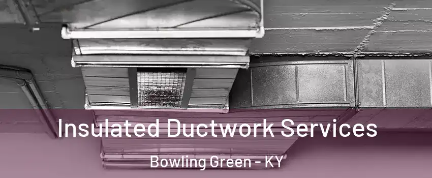  Insulated Ductwork Services Bowling Green - KY