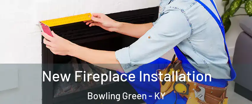  New Fireplace Installation Bowling Green - KY